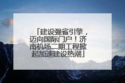 建设强省引擎，迈向国际门户！济南机场二期工程掀起加速建设热潮
