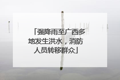 强降雨至广西多地发生洪水，消防人员转移群众