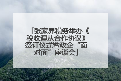 张家界税务举办《税收遵从合作协议》签订仪式暨政企“面对面”座谈会