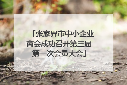 张家界市中小企业商会成功召开第三届第一次会员大会