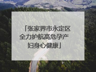 张家界市永定区全力护航高危孕产妇身心健康