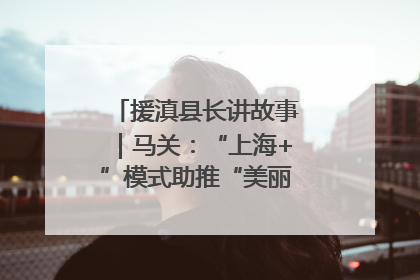 援滇县长讲故事｜马关：“上海+”模式助推“美丽产业”幸福绽放
