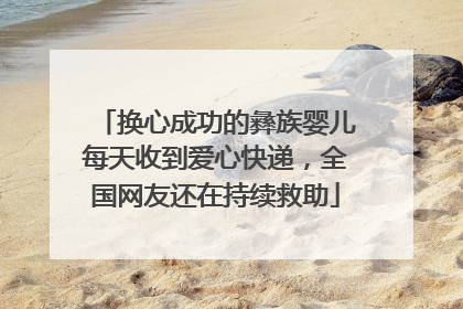 换心成功的彝族婴儿每天收到爱心快递，全国网友还在持续救助
