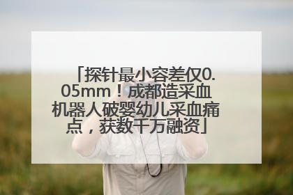 探针最小容差仅0.05mm！成都造采血机器人破婴幼儿采血痛点，获数千万融资