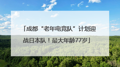 成都“老年电竞队”计划迎战日本队！最大年龄77岁