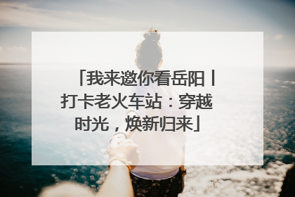 我来邀你看岳阳丨打卡老火车站：穿越时光，焕新归来