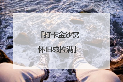 打卡金沙窝 怀旧感拉满
