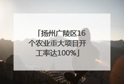 扬州广陵区16个农业重大项目开工率达100%
