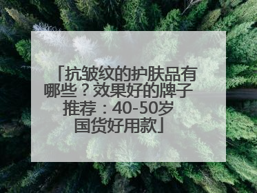 抗皱纹的护肤品有哪些？效果好的牌子推荐：40-50岁国货好用款
