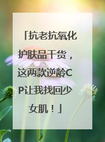 抗老抗氧化护肤品干货，这两款逆龄CP让我找回少女肌！