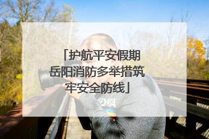 护航平安假期 岳阳消防多举措筑牢安全防线