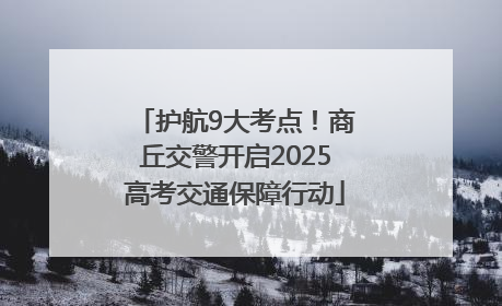 护航9大考点！商丘交警开启2025高考交通保障行动