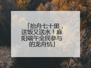 抬舟七十里，送饭又送水！麻阳端午全民参与的龙舟情