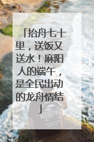 抬舟七十里，送饭又送水！麻阳人的端午，是全民出动的龙舟情结