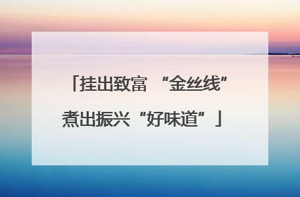 挂出致富 “金丝线” 煮出振兴“好味道”