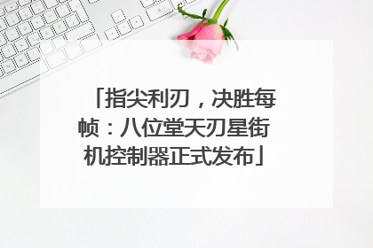 指尖利刃，决胜每帧：八位堂天刃星街机控制器正式发布