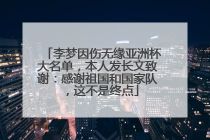 李梦因伤无缘亚洲杯大名单，本人发长文致谢：感谢祖国和国家队，这不是终点
