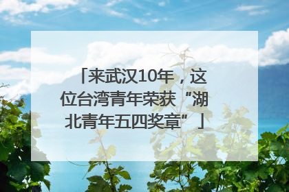 来武汉10年，这位台湾青年荣获“湖北青年五四奖章”