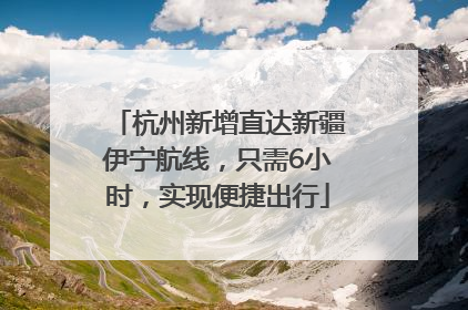 杭州新增直达新疆伊宁航线，只需6小时，实现便捷出行