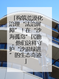 构筑荒漠化治理“法治屏障”！在“沙海孤岛”民勤，他们这样守护“沙退绿进”的生态奇迹