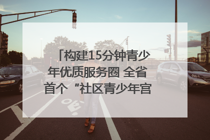 构建15分钟青少年优质服务圈 全省首个“社区青少年宫”落地成都成华区｜一老一小总关情