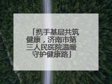 携手基层共筑健康，济南市第三人民医院温暖守护健康路