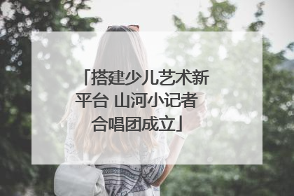 搭建少儿艺术新平台 山河小记者合唱团成立