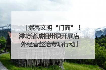 擦亮文明“门面”！潍坊诸城相州镇开展店外经营整治专项行动