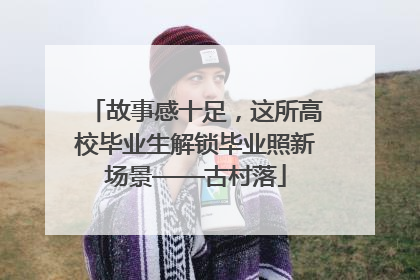 故事感十足，这所高校毕业生解锁毕业照新场景——古村落