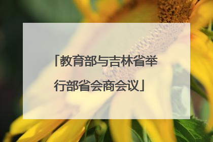 教育部与吉林省举行部省会商会议