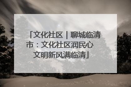 文化社区｜聊城临清市：文化社区润民心 文明新风满临清