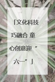 文化科技巧融合 童心创意迎“六一”