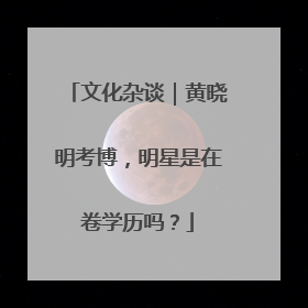 文化杂谈｜黄晓明考博，明星是在卷学历吗？