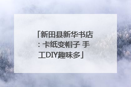 新田县新华书店：卡纸变帽子 手工DIY趣味多