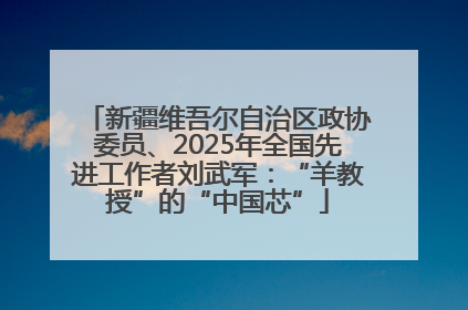 新疆维吾尔自治区政协委员、2025年全国先进工作者刘武军：“羊教授”的“中国芯”