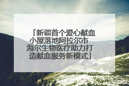 新疆首个爱心献血小屋落地阿拉尔市 海尔生物医疗助力打造献血服务新模式