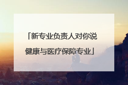 新专业负责人对你说 健康与医疗保障专业