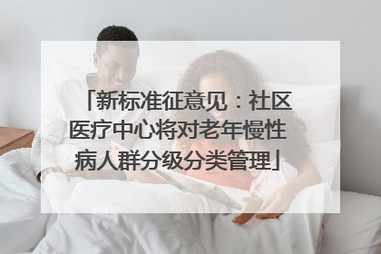 新标准征意见：社区医疗中心将对老年慢性病人群分级分类管理
