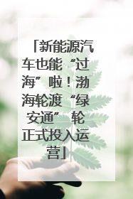 新能源汽车也能“过海”啦！渤海轮渡“绿安通” 轮正式投入运营