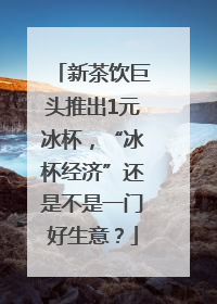 新茶饮巨头推出1元冰杯，“冰杯经济”还是不是一门好生意？