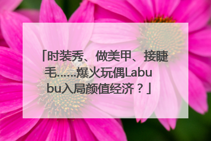 时装秀、做美甲、接睫毛……爆火玩偶Labubu入局颜值经济？