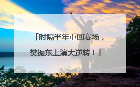 时隔半年重回赛场，樊振东上演大逆转！