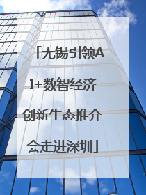 无锡引领AI+数智经济创新生态推介会走进深圳