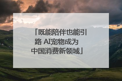 既能陪伴也能引路 AI宠物成为中国消费新领域
