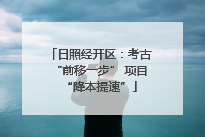 日照经开区：考古“前移一步” 项目“降本提速”