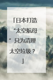 日本打造“太空航母”只为清理太空垃圾？