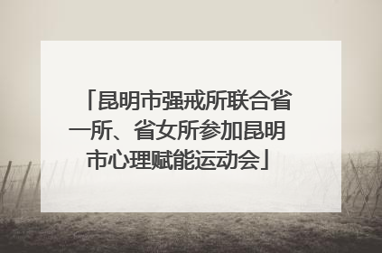 昆明市强戒所联合省一所、省女所参加昆明市心理赋能运动会