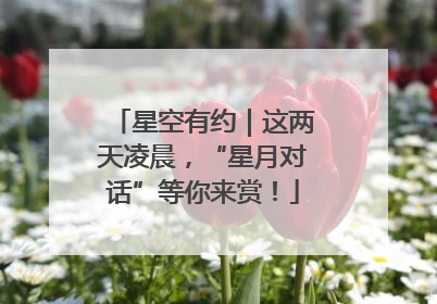 星空有约｜这两天凌晨，“星月对话”等你来赏！