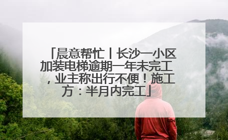 晨意帮忙丨长沙一小区加装电梯逾期一年未完工，业主称出行不便！施工方：半月内完工