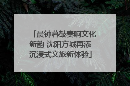 晨钟暮鼓奏响文化新韵 沈阳方城再添沉浸式文旅新体验